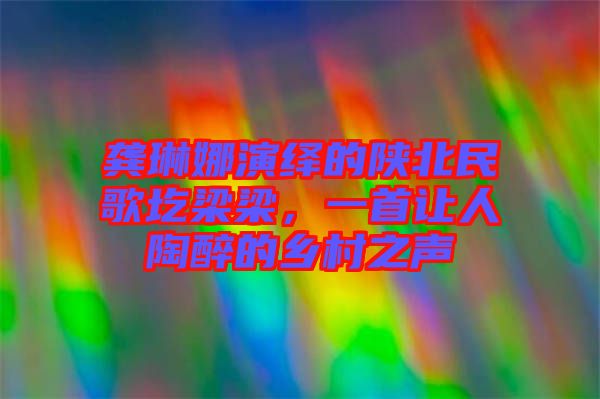 龔琳娜演繹的陜北民歌圪梁梁，一首讓人陶醉的鄉(xiāng)村之聲