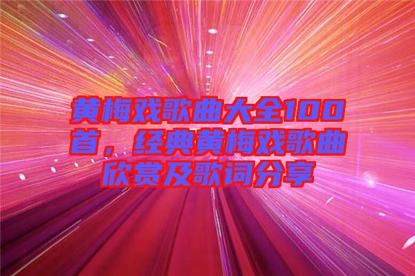 黃梅戲歌曲大全100首，經(jīng)典黃梅戲歌曲欣賞及歌詞分享