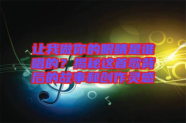 讓我做你的眼睛是誰唱的？揭秘這首歌背后的故事和創(chuàng)作靈感