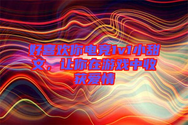 好喜歡你電競1v1小甜文，讓你在游戲中收獲愛情