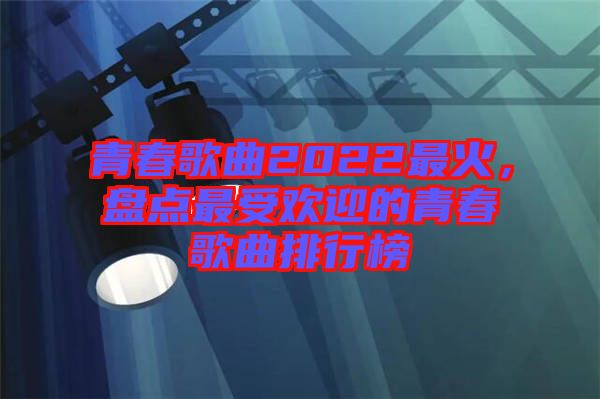 青春歌曲2022最火，盤點(diǎn)最受歡迎的青春歌曲排行榜