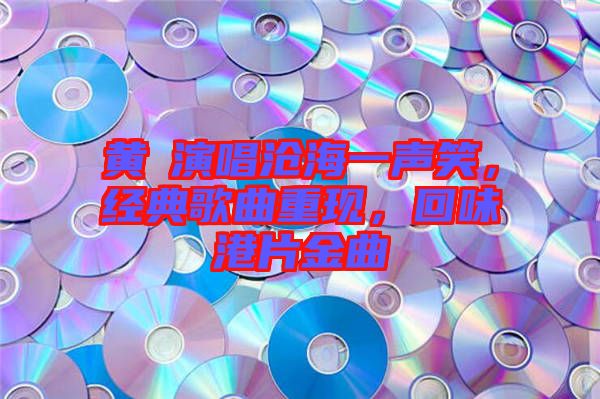 黃霑演唱滄海一聲笑，經(jīng)典歌曲重現(xiàn)，回味港片金曲