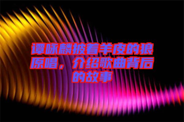 譚詠麟披著羊皮的狼原唱，介紹歌曲背后的故事