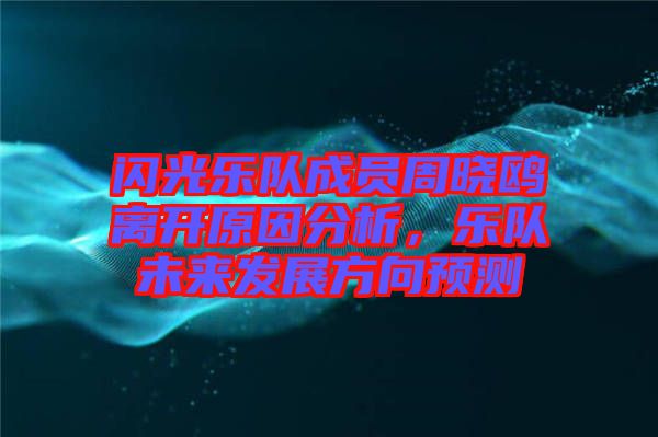 閃光樂隊成員周曉鷗離開原因分析，樂隊未來發(fā)展方向預測