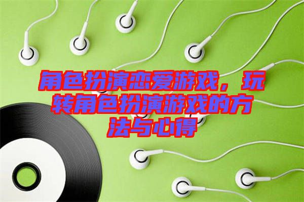 角色扮演戀愛游戲，玩轉(zhuǎn)角色扮演游戲的方法與心得