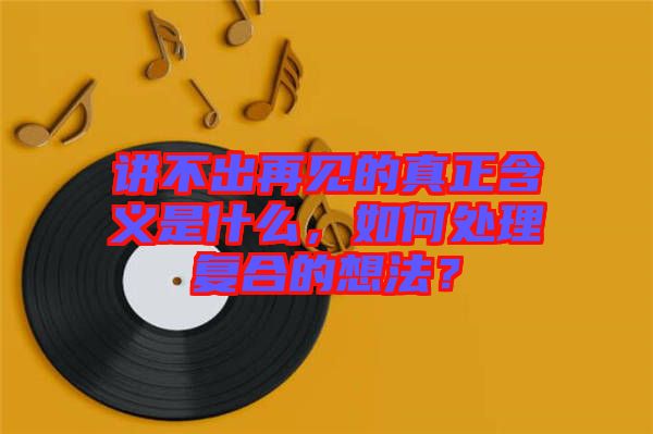 講不出再見的真正含義是什么，如何處理復(fù)合的想法？