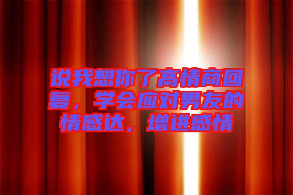 說我想你了高情商回復(fù)，學(xué)會(huì)應(yīng)對(duì)男友的情感達(dá)，增進(jìn)感情