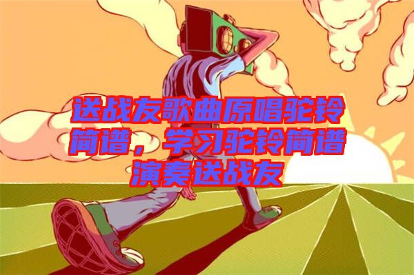 送戰(zhàn)友歌曲原唱駝鈴簡譜，學(xué)習(xí)駝鈴簡譜演奏送戰(zhàn)友