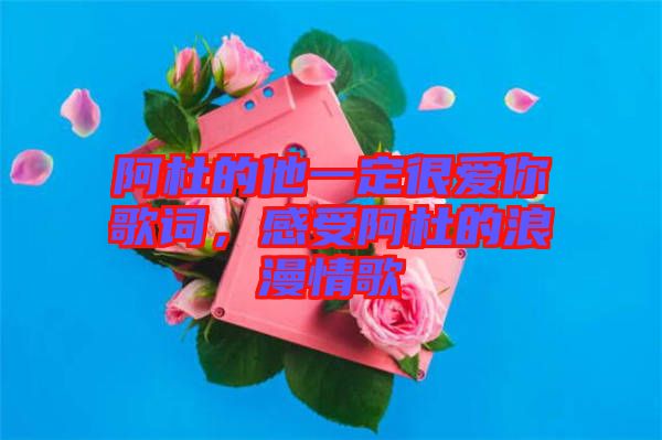 阿杜的他一定很愛你歌詞，感受阿杜的浪漫情歌