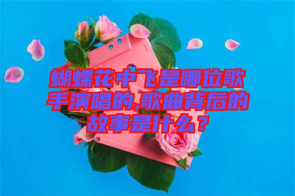 蝴蝶花中飛是哪位歌手演唱的,歌曲背后的故事是什么？