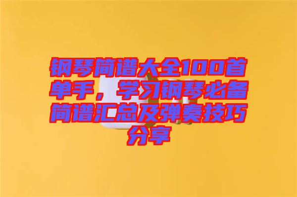 鋼琴簡(jiǎn)譜大全100首單手，學(xué)習(xí)鋼琴必備簡(jiǎn)譜匯總及彈奏技巧分享