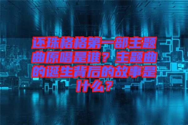 還珠格格第一部主題曲原唱是誰(shuí)？主題曲的誕生背后的故事是什么？