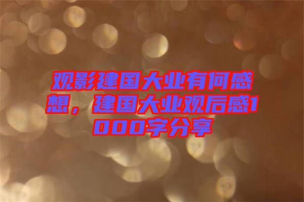 觀影建國大業(yè)有何感想，建國大業(yè)觀后感1000字分享