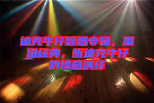 迪克牛仔翻唱專輯，重溫經(jīng)典，聽迪克牛仔的情感演繹