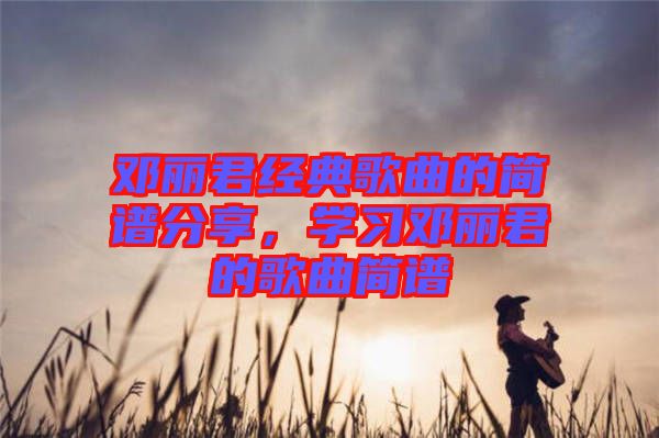 鄧麗君經(jīng)典歌曲的簡譜分享，學習鄧麗君的歌曲簡譜