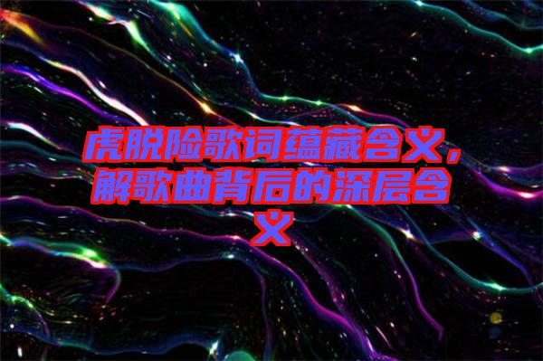 虎脫險歌詞蘊藏含義，解歌曲背后的深層含義