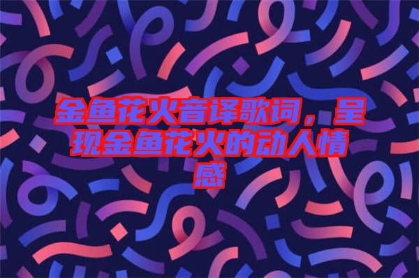 金魚花火音譯歌詞，呈現(xiàn)金魚花火的動人情感