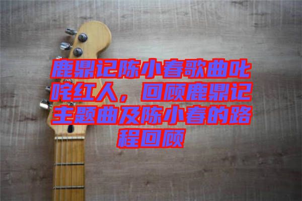 鹿鼎記陳小春歌曲叱咤紅人，回顧鹿鼎記主題曲及陳小春的路程回顧