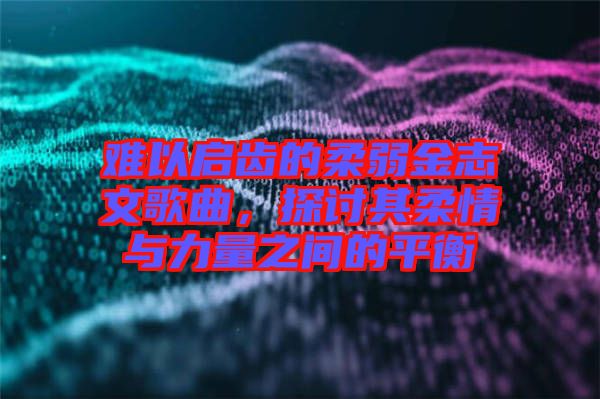 難以啟齒的柔弱金志文歌曲，探討其柔情與力量之間的平衡