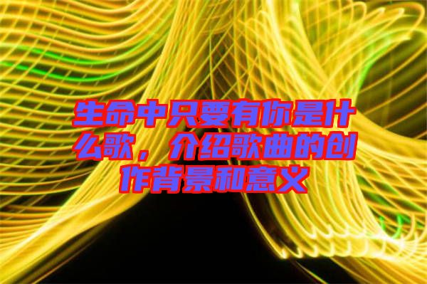 生命中只要有你是什么歌，介紹歌曲的創(chuàng)作背景和意義