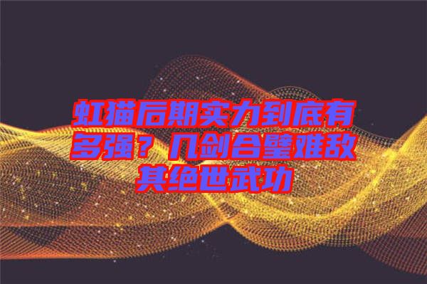 虹貓后期實力到底有多強(qiáng)？幾劍合璧難敵其絕世武功