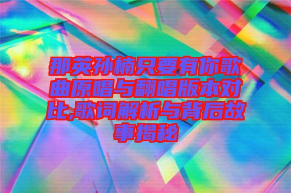 那英孫楠只要有你歌曲原唱與翻唱版本對(duì)比,歌詞解析與背后故事揭秘