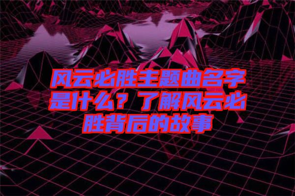 風(fēng)云必勝主題曲名字是什么？了解風(fēng)云必勝背后的故事