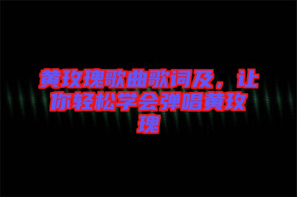 黃玫瑰歌曲歌詞及，讓你輕松學(xué)會(huì)彈唱黃玫瑰