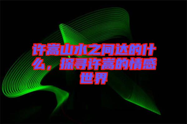 許嵩山水之間達(dá)的什么，探尋許嵩的情感世界