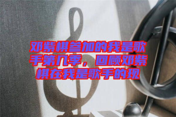 鄧紫棋參加的我是歌手第幾季，回顧?quán)囎掀逶谖沂歉枋值默F(xiàn)