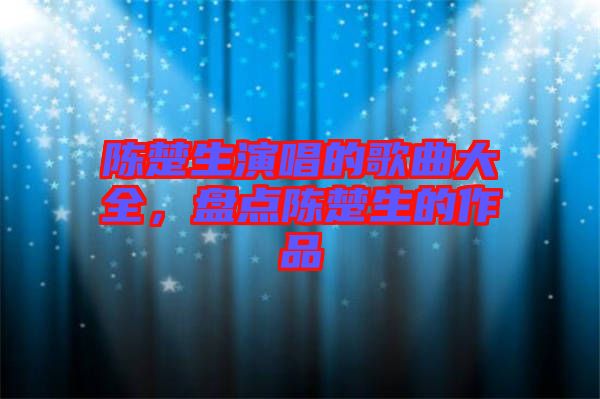 陳楚生演唱的歌曲大全，盤點陳楚生的作品