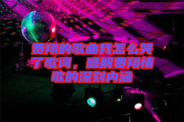 費(fèi)翔的歌曲我怎么哭了歌詞，感解費(fèi)翔情歌的深刻內(nèi)涵