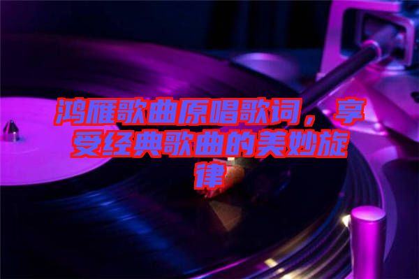 鴻雁歌曲原唱歌詞，享受經(jīng)典歌曲的美妙旋律