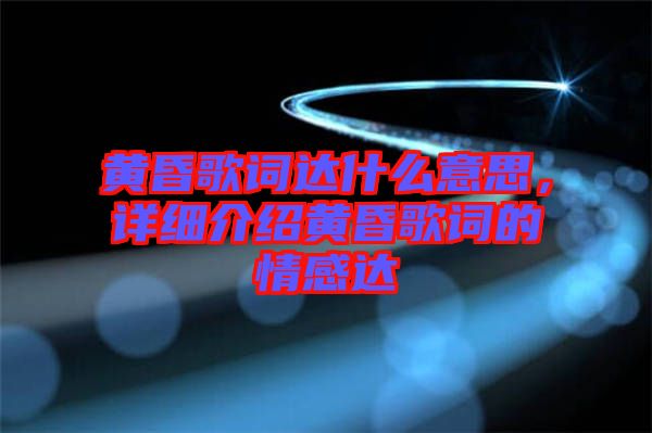 黃昏歌詞達(dá)什么意思，詳細(xì)介紹黃昏歌詞的情感達(dá)