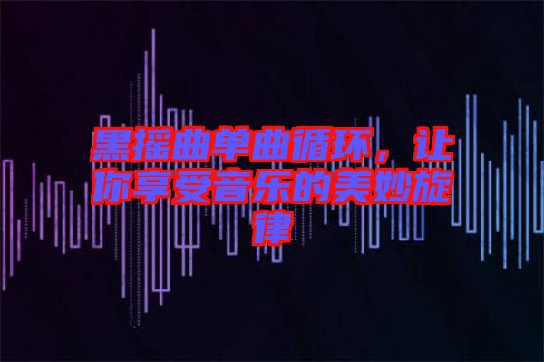 黑搖曲單曲循環(huán)，讓你享受音樂的美妙旋律