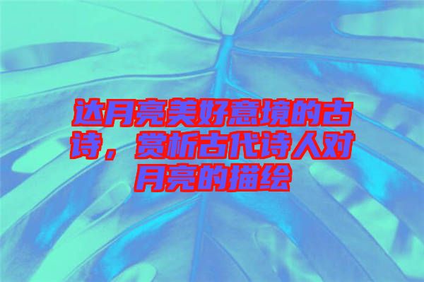 達(dá)月亮美好意境的古詩，賞析古代詩人對月亮的描繪