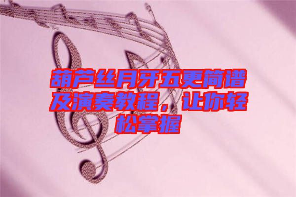 葫蘆絲月牙五更簡(jiǎn)譜及演奏教程，讓你輕松掌握