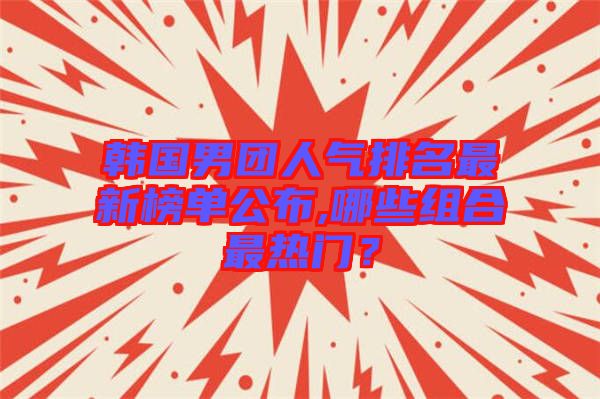 韓國(guó)男團(tuán)人氣排名最新榜單公布,哪些組合最熱門？