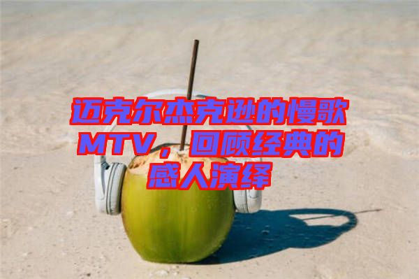 邁克爾杰克遜的慢歌MTV，回顧經(jīng)典的感人演繹