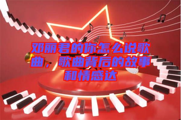 鄧麗君的你怎么說(shuō)歌曲，歌曲背后的故事和情感達(dá)