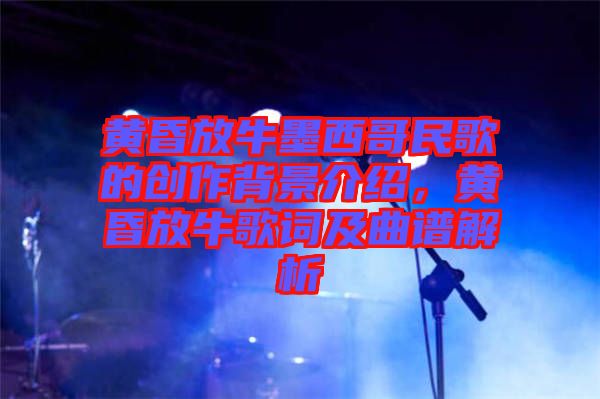 黃昏放牛墨西哥民歌的創(chuàng)作背景介紹，黃昏放牛歌詞及曲譜解析