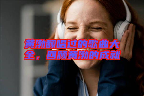 黃渤翻唱過的歌曲大全，回顧黃渤的成就