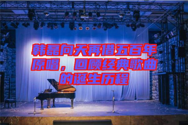 韓磊向天再借五百年原唱，回顧經(jīng)典歌曲的誕生歷程