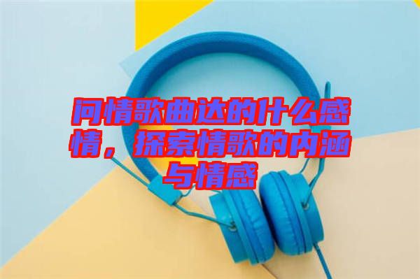 問(wèn)情歌曲達(dá)的什么感情，探索情歌的內(nèi)涵與情感