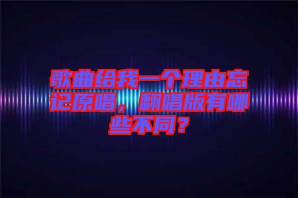 歌曲給我一個理由忘記原唱，翻唱版有哪些不同？