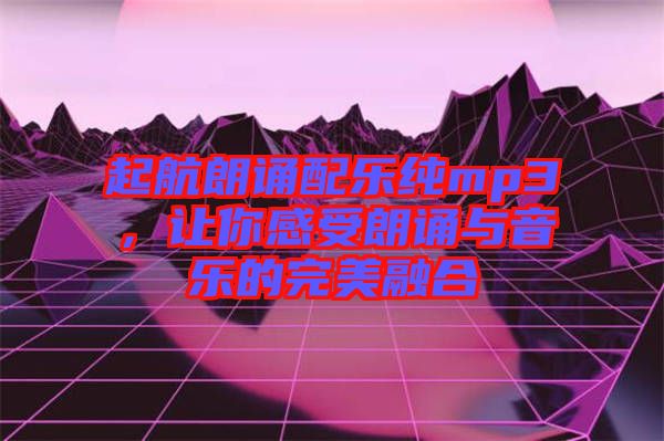 起航朗誦配樂純mp3，讓你感受朗誦與音樂的完美融合