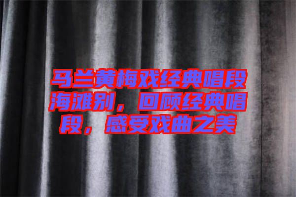 馬蘭黃梅戲經(jīng)典唱段海灘別，回顧經(jīng)典唱段，感受戲曲之美