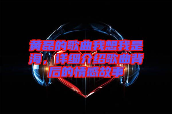 黃磊的歌曲我想我是海，詳細(xì)介紹歌曲背后的情感故事