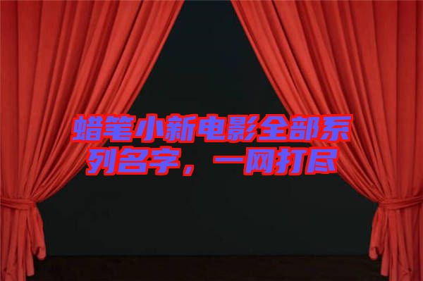 蠟筆小新電影全部系列名字，一網(wǎng)打盡