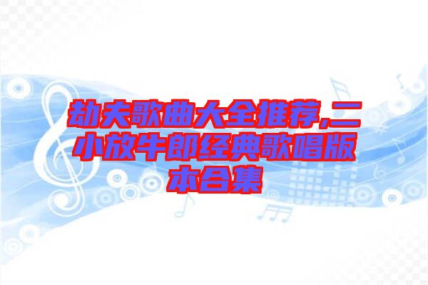 劫夫歌曲大全推薦,二小放牛郎經典歌唱版本合集